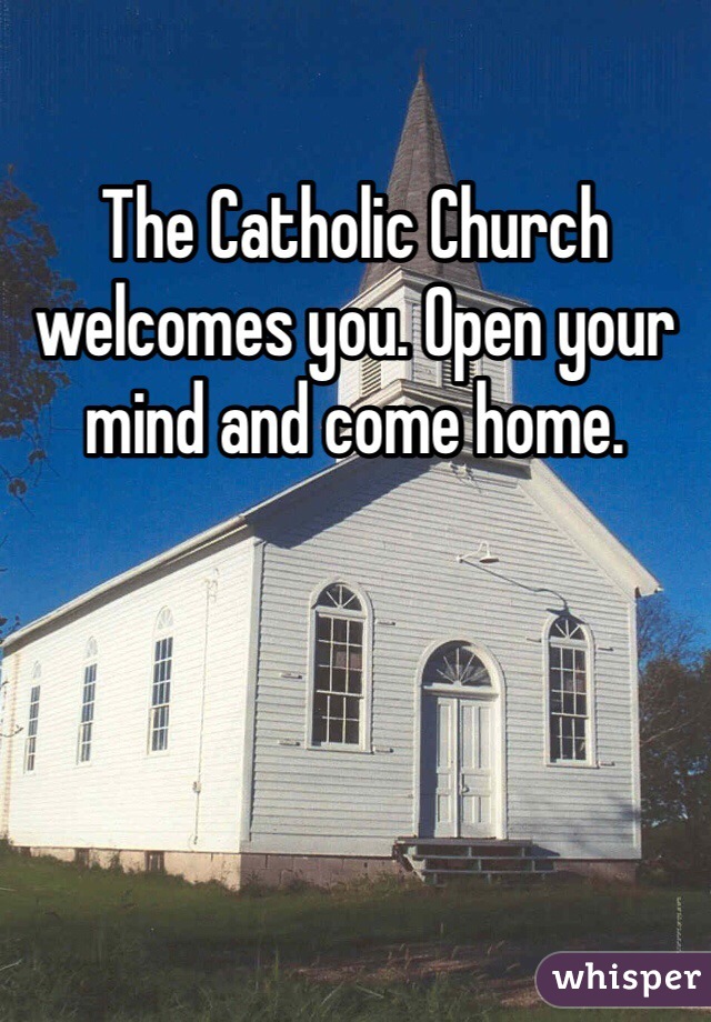 The Catholic Church welcomes you. Open your mind and come home. 