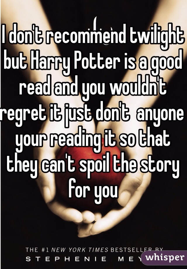I don't recommend twilight but Harry Potter is a good read and you wouldn't regret it just don't  anyone your reading it so that they can't spoil the story for you 