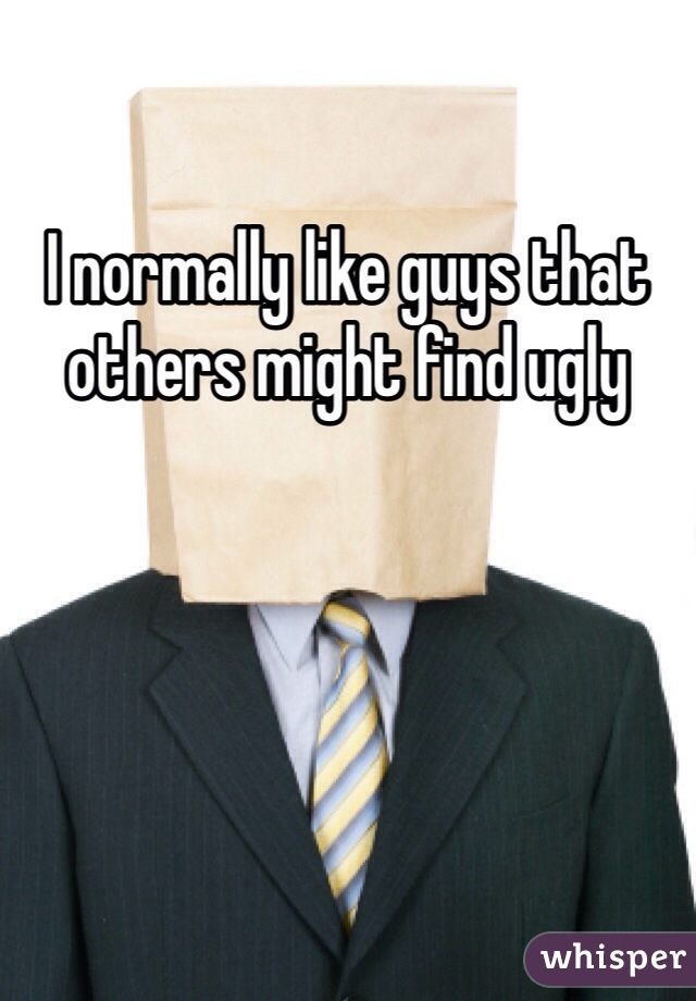 I normally like guys that others might find ugly 