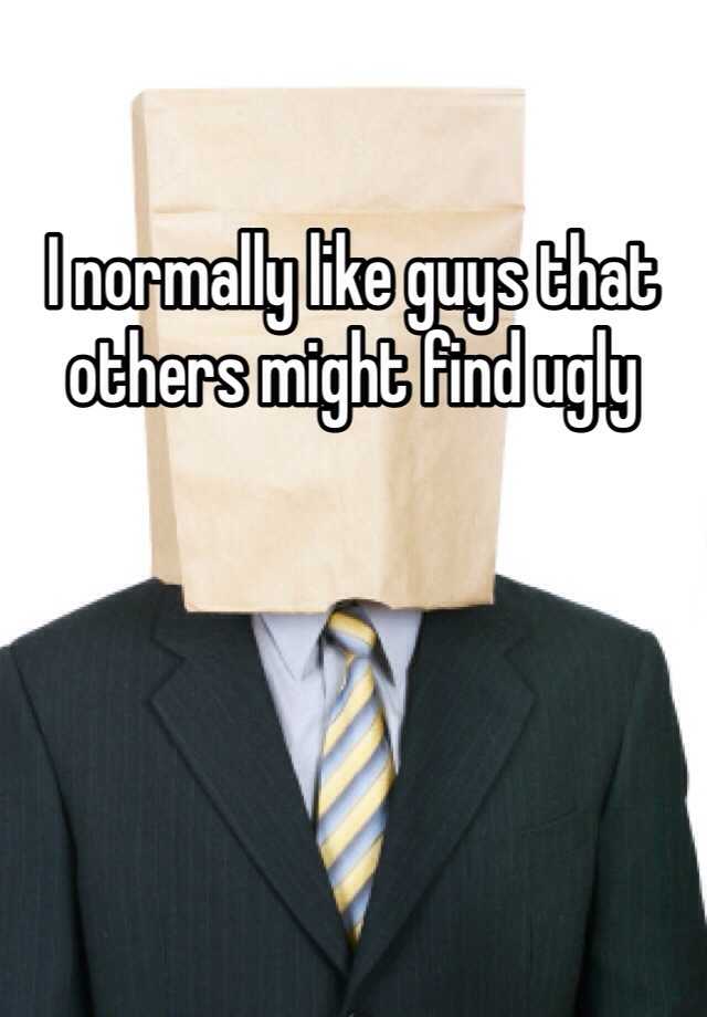 I normally like guys that others might find ugly 