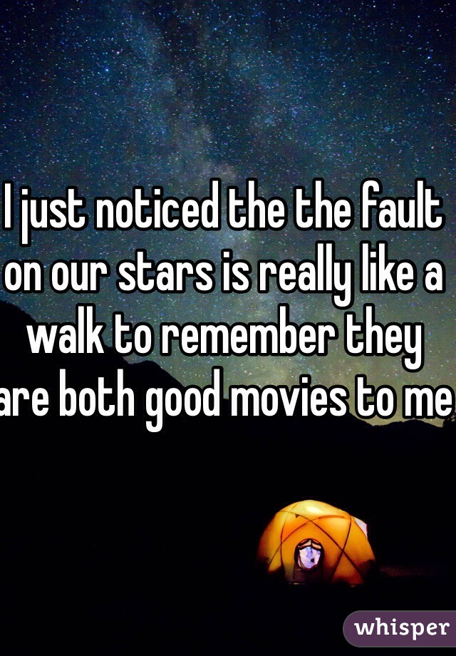I just noticed the the fault on our stars is really like a walk to remember they are both good movies to me 