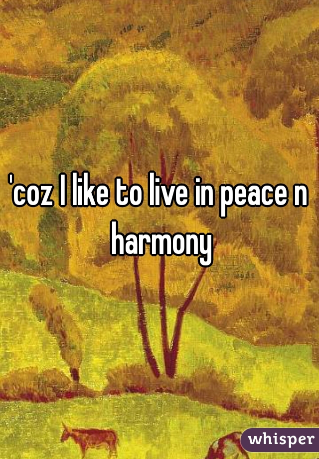 'coz I like to live in peace n harmony
