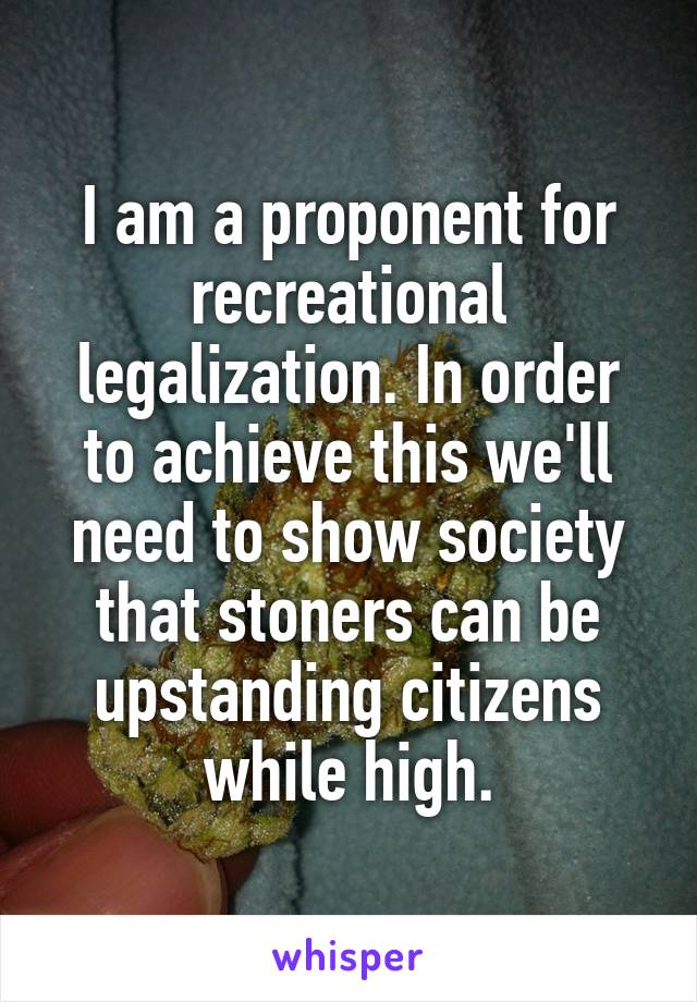 I am a proponent for recreational legalization. In order to achieve this we'll need to show society that stoners can be upstanding citizens while high.