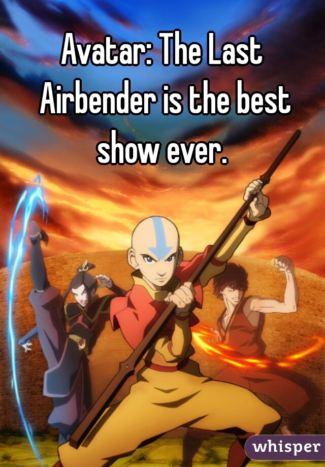 Avatar: The Last Airbender is the best show ever. 