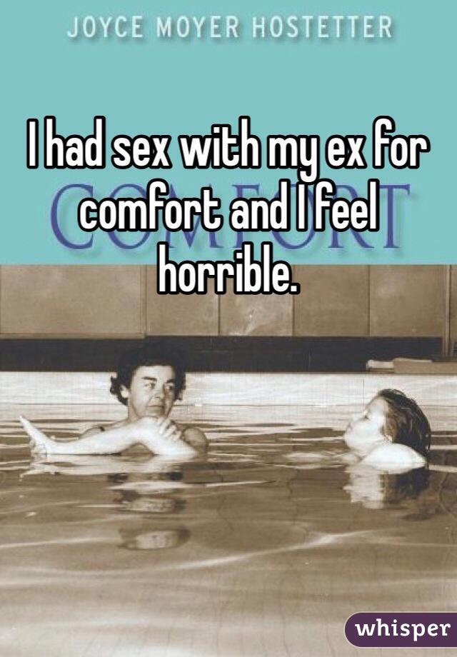 I had sex with my ex for comfort and I feel horrible.