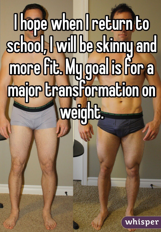 I hope when I return to school, I will be skinny and more fit. My goal is for a major transformation on weight.