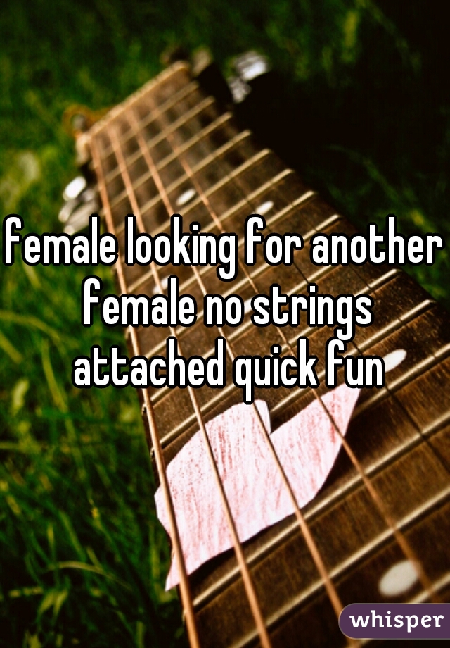 female looking for another female no strings attached quick fun