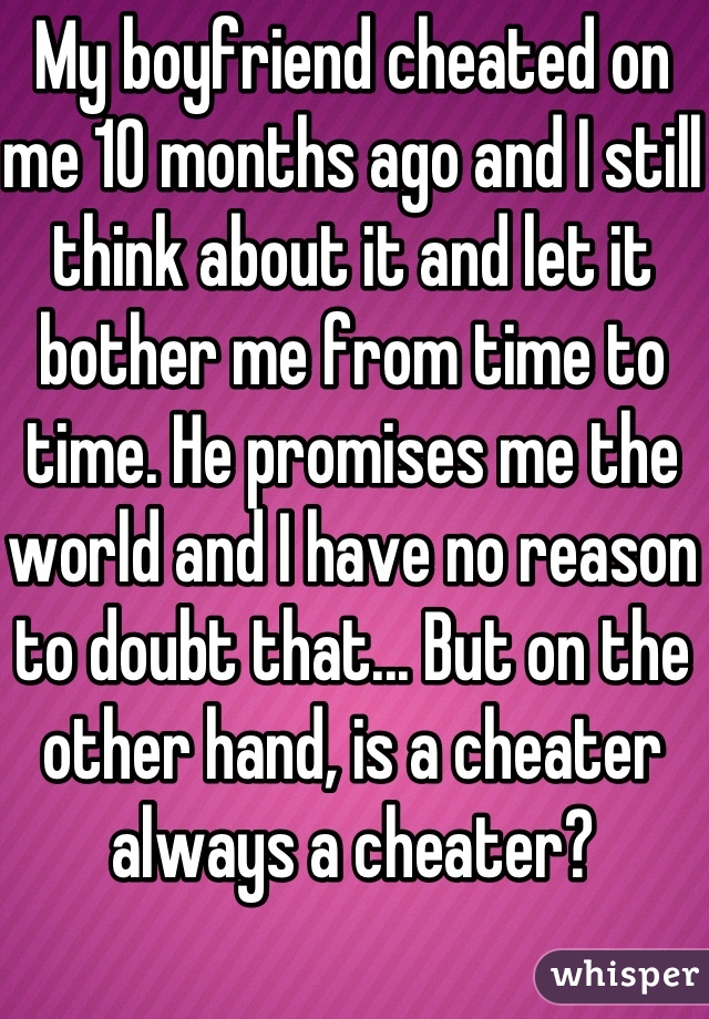 My boyfriend cheated on me 10 months ago and I still think about it and let it bother me from time to time. He promises me the world and I have no reason to doubt that... But on the other hand, is a cheater always a cheater?