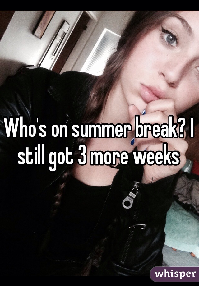 Who's on summer break? I still got 3 more weeks