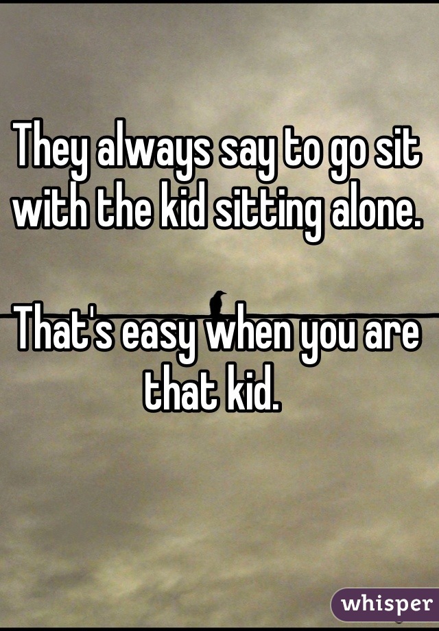 They always say to go sit with the kid sitting alone. 

That's easy when you are that kid. 