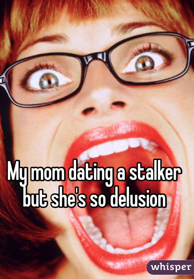 My mom dating a stalker but she's so delusion 