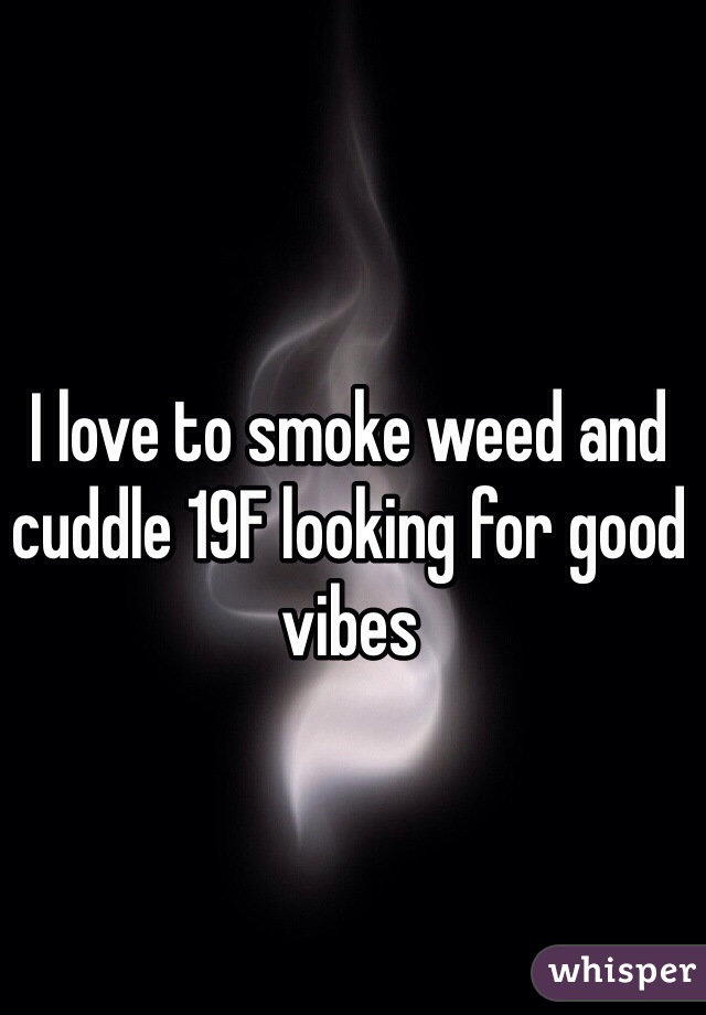 I love to smoke weed and cuddle 19F looking for good vibes