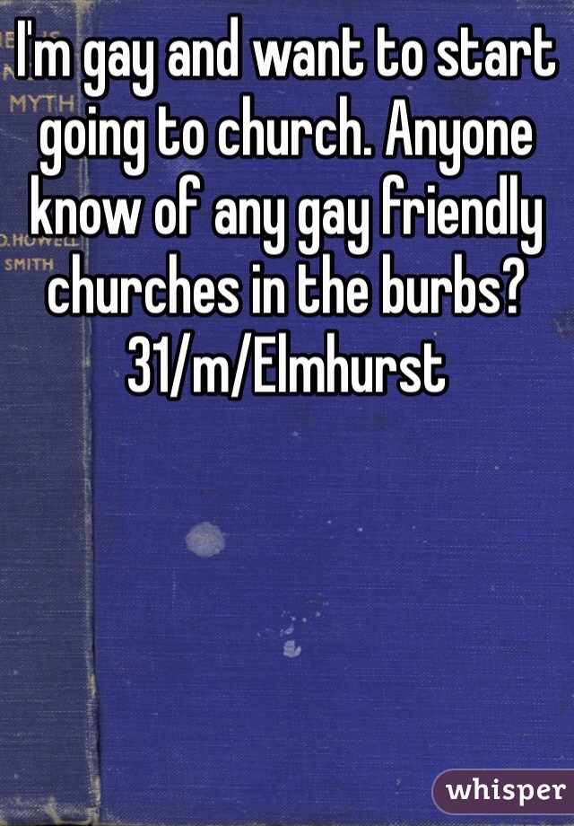 I'm gay and want to start going to church. Anyone know of any gay friendly churches in the burbs?
31/m/Elmhurst 
