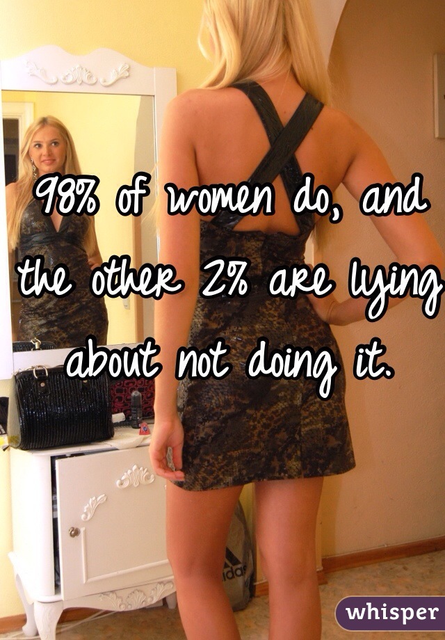 98% of women do, and the other 2% are lying about not doing it.