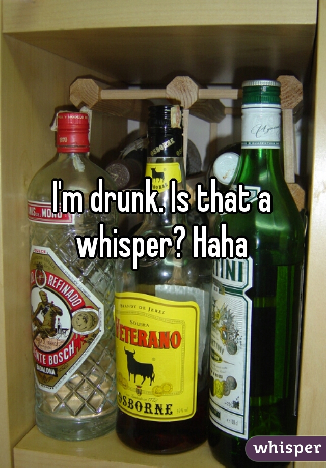 I'm drunk. Is that a whisper? Haha 