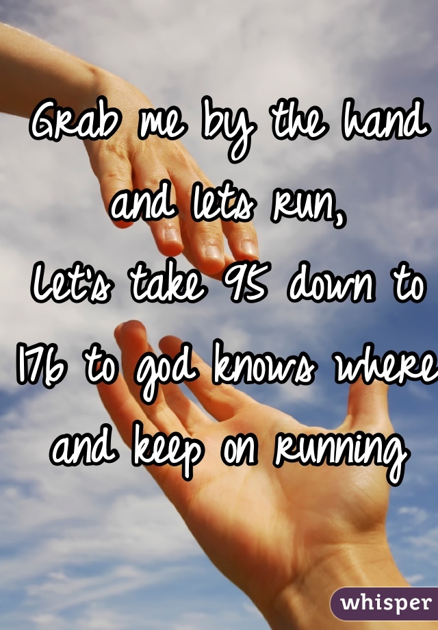 Grab me by the hand and lets run, 
Let's take 95 down to I76 to god knows where and keep on running  