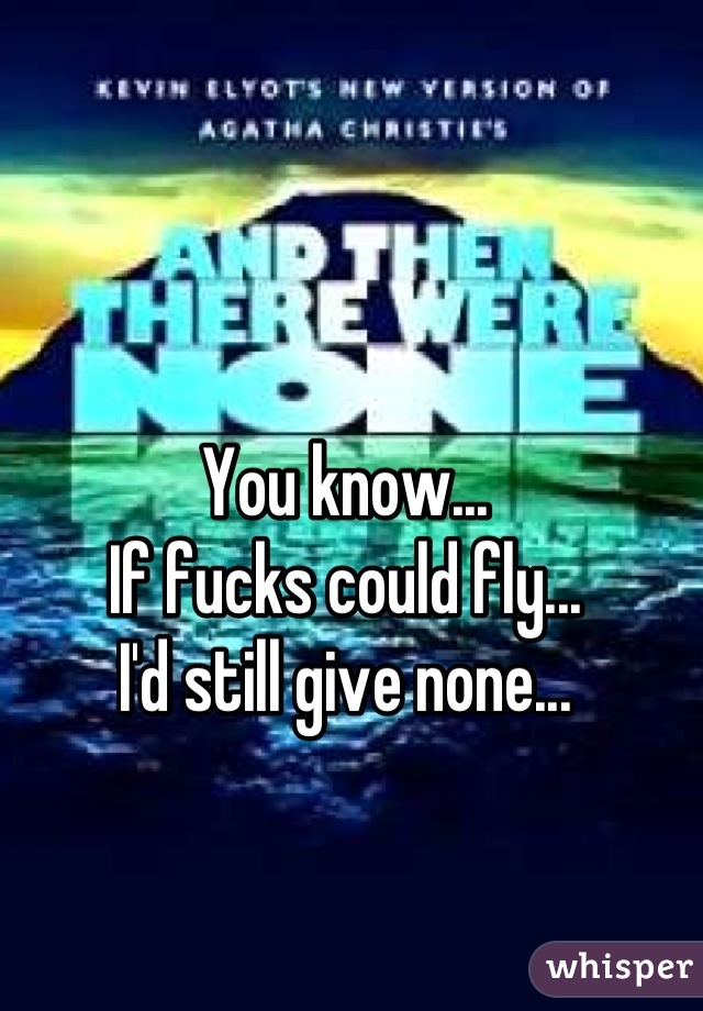 You know...
If fucks could fly...
I'd still give none...