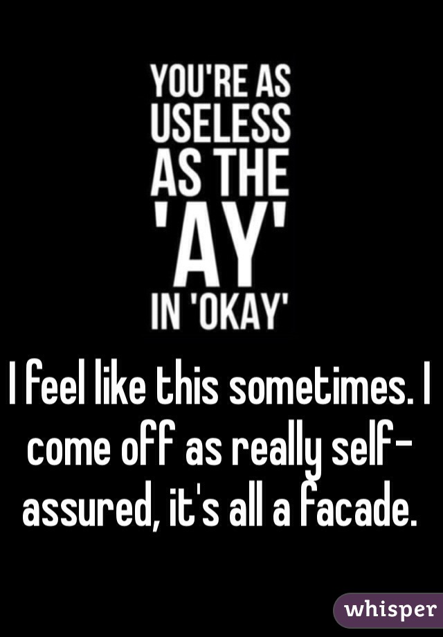 I feel like this sometimes. I come off as really self-assured, it's all a facade. 
