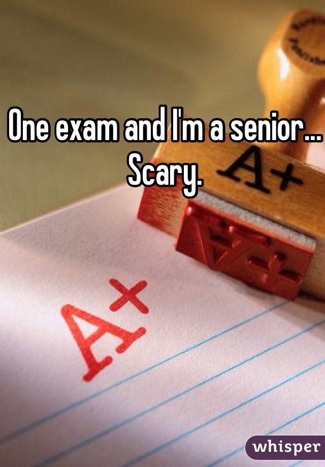 One exam and I'm a senior... Scary.