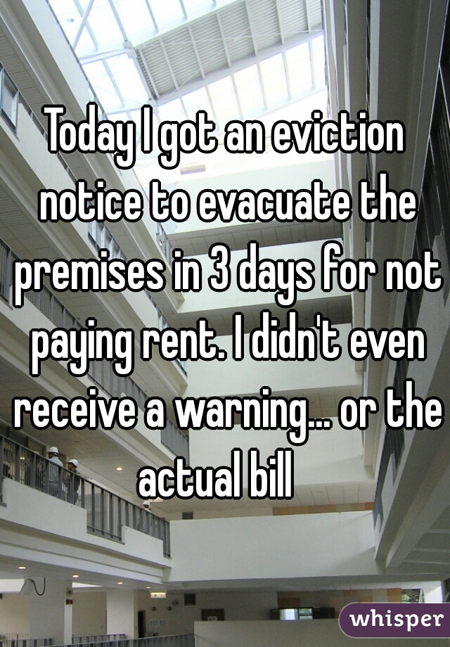 Today I got an eviction notice to evacuate the premises in 3 days for not paying rent. I didn't even receive a warning... or the actual bill   