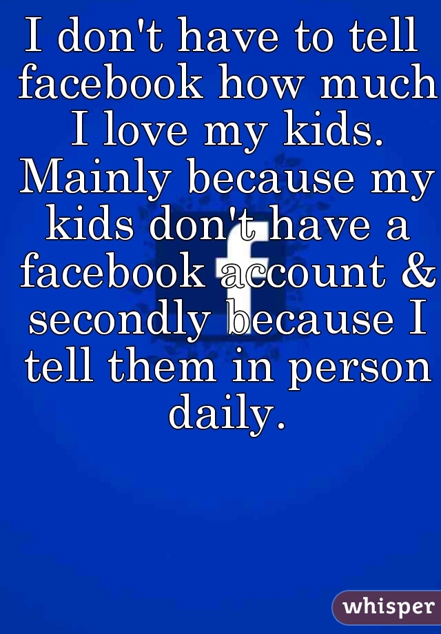I don't have to tell facebook how much I love my kids. Mainly because my kids don't have a facebook account & secondly because I tell them in person daily.