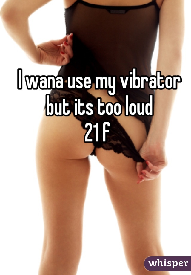 I wana use my vibrator but its too loud 
21 f 