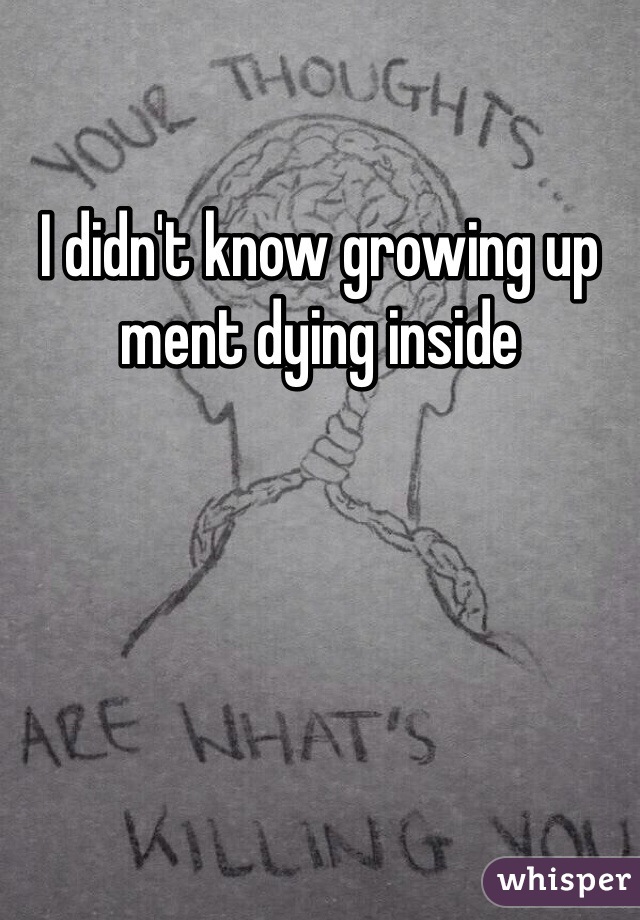 I didn't know growing up ment dying inside 