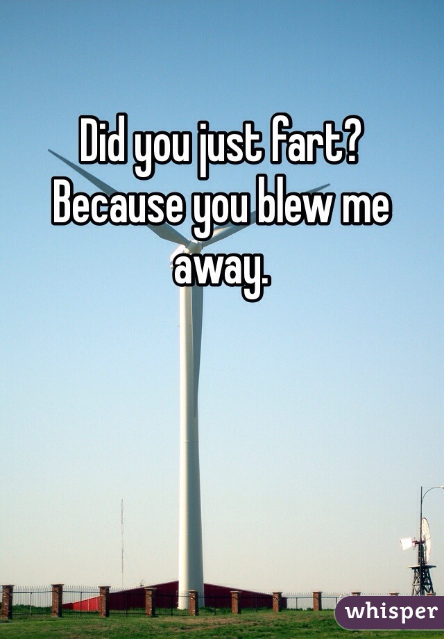 Did you just fart? 
Because you blew me away.