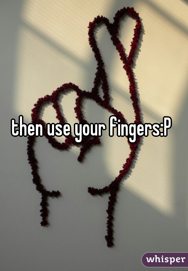 then use your fingers:P 