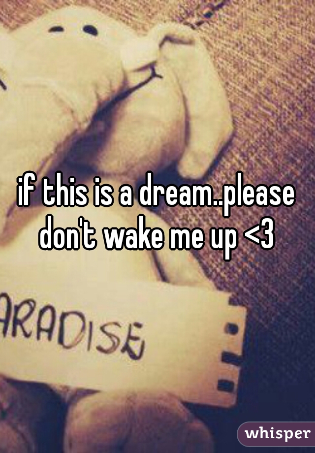 if this is a dream..please don't wake me up <3 