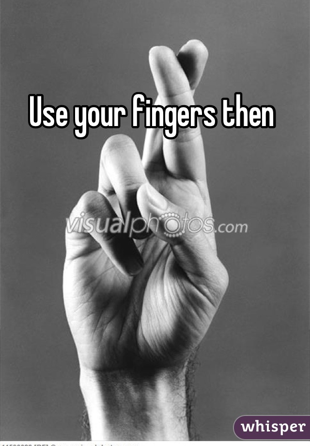 Use your fingers then 