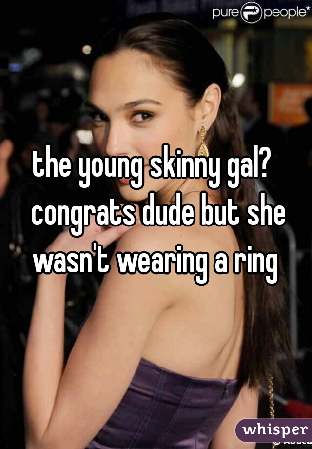 the young skinny gal?  congrats dude but she wasn't wearing a ring 