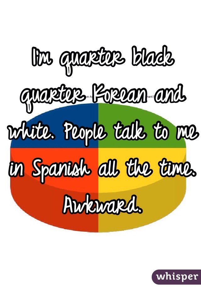 I'm quarter black quarter Korean and white. People talk to me in Spanish all the time. Awkward. 