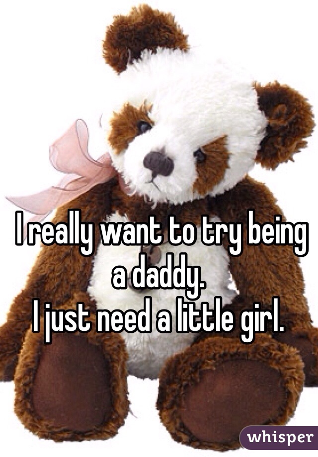  I really want to try being a daddy. 
I just need a little girl. 