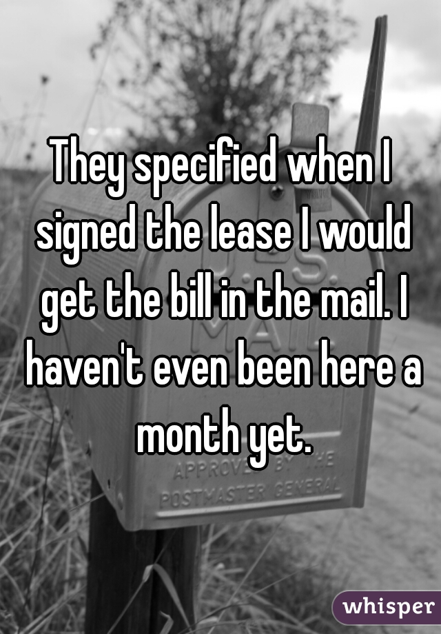 They specified when I signed the lease I would get the bill in the mail. I haven't even been here a month yet.