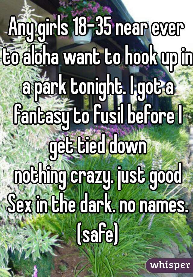Any girls 18-35 near ever to aloha want to hook up in a park tonight. I got a fantasy to fusil before I get tied down
 nothing crazy. just good Sex in the dark. no names. (safe)