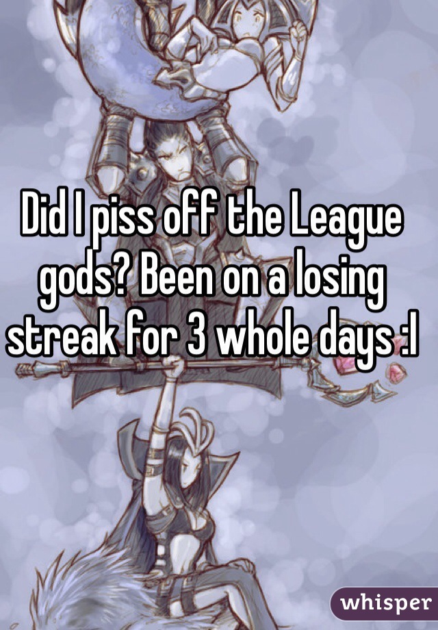 Did I piss off the League gods? Been on a losing streak for 3 whole days :I