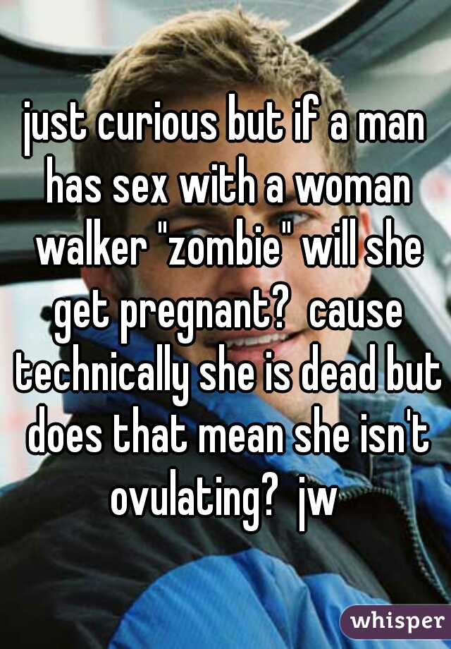 just curious but if a man has sex with a woman walker "zombie" will she get pregnant?  cause technically she is dead but does that mean she isn't ovulating?  jw 
