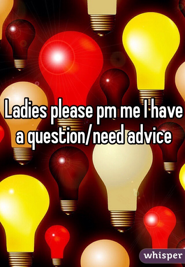 Ladies please pm me I have a question/need advice 