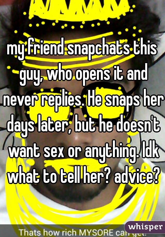 my friend snapchats this guy, who opens it and never replies. He snaps her days later, but he doesn't want sex or anything. Idk what to tell her? advice?