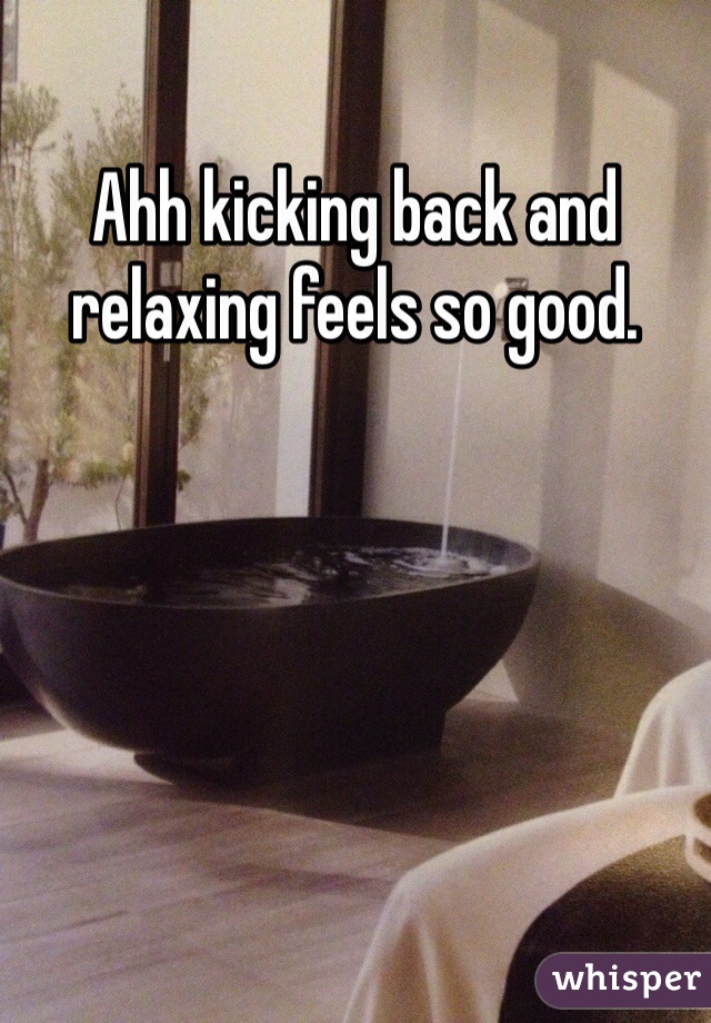 Ahh kicking back and relaxing feels so good.