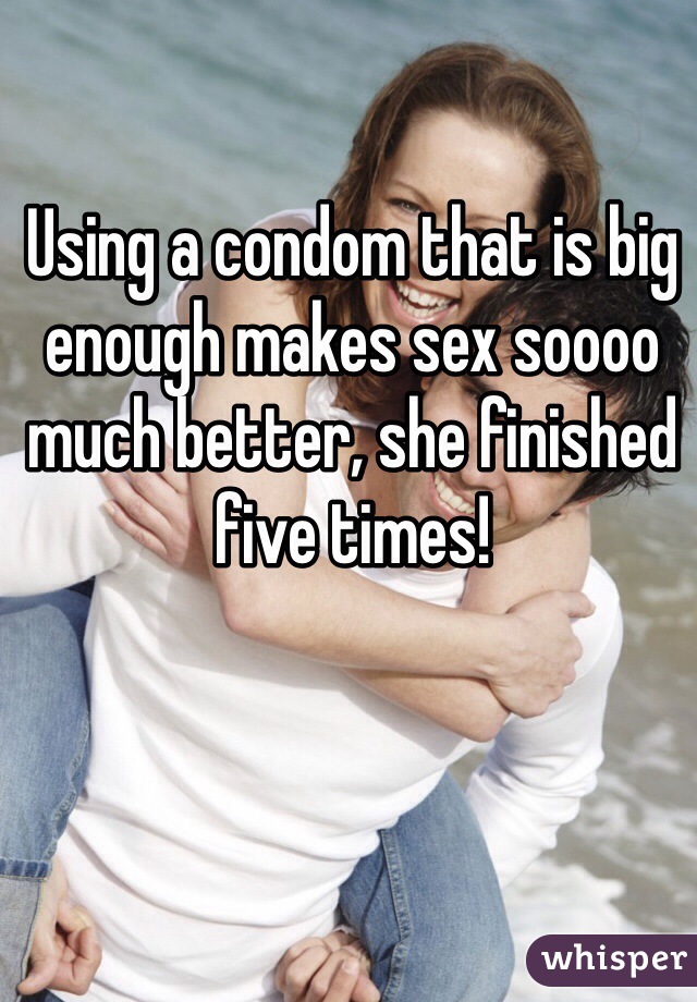 Using a condom that is big enough makes sex soooo much better, she finished five times!