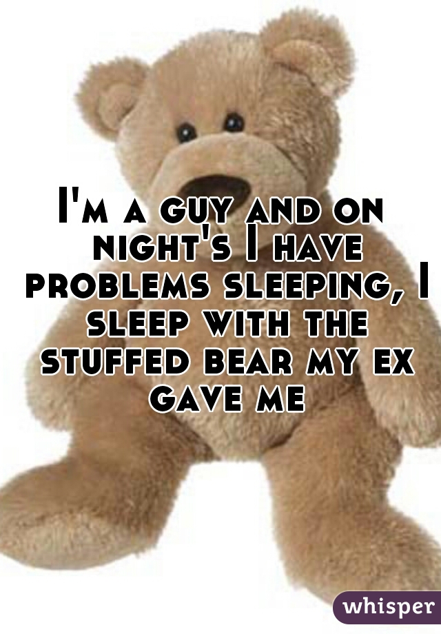 I'm a guy and on night's I have problems sleeping, I sleep with the stuffed bear my ex gave me