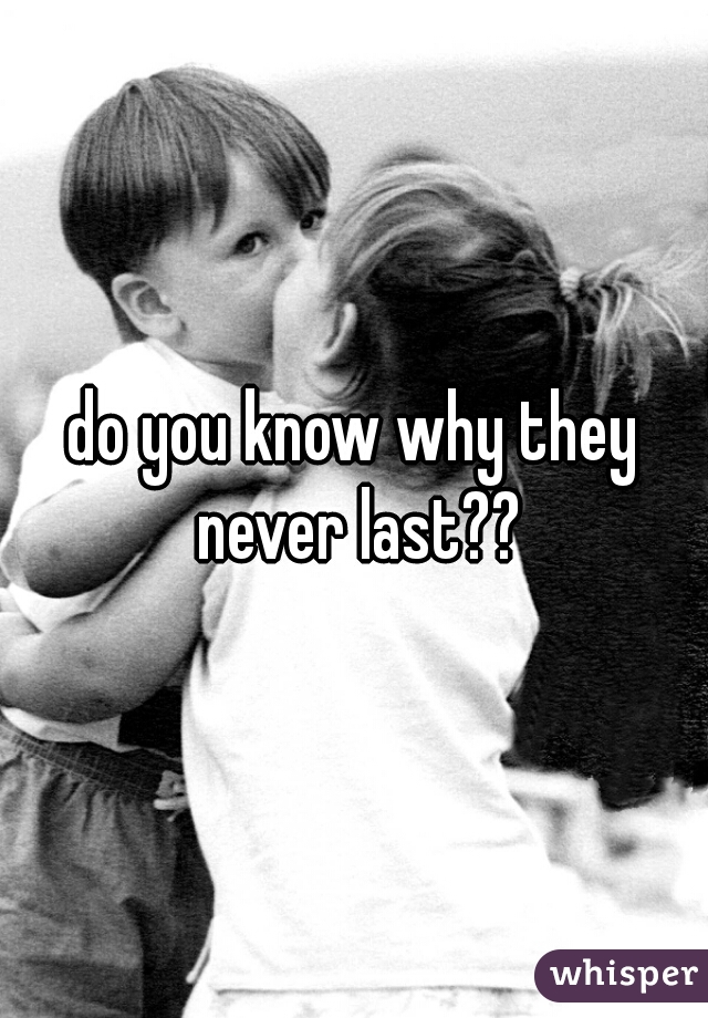 do you know why they never last??