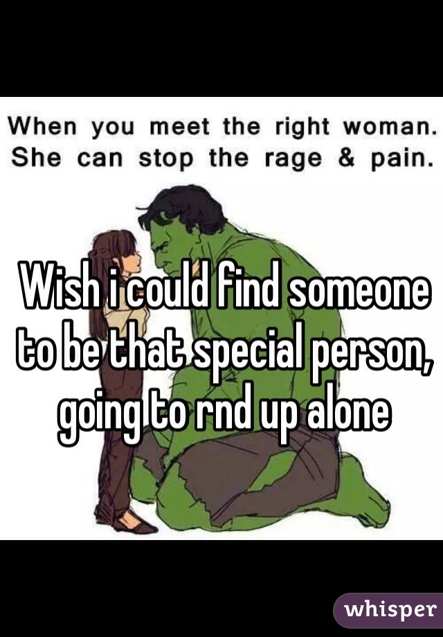 Wish i could find someone to be that special person, going to rnd up alone