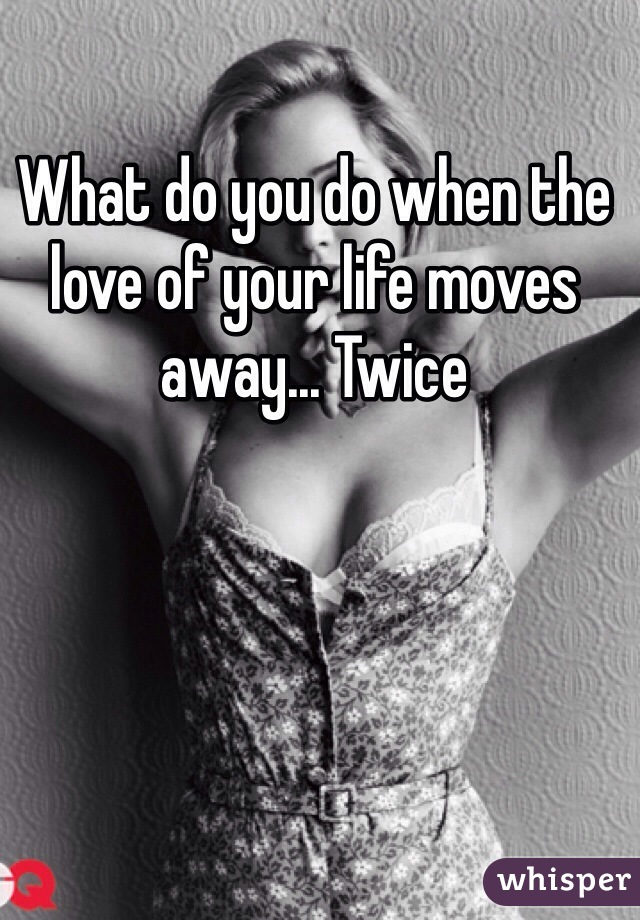 What do you do when the love of your life moves away... Twice 