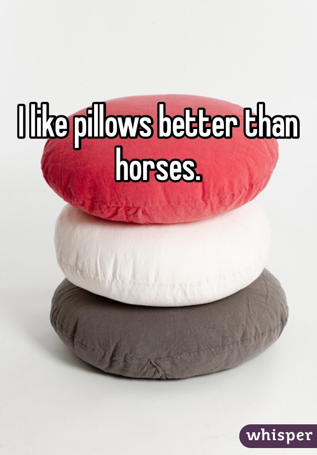 I like pillows better than horses.