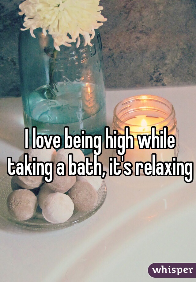 I love being high while taking a bath, it's relaxing