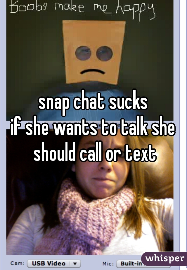 snap chat sucks
if she wants to talk she should call or text