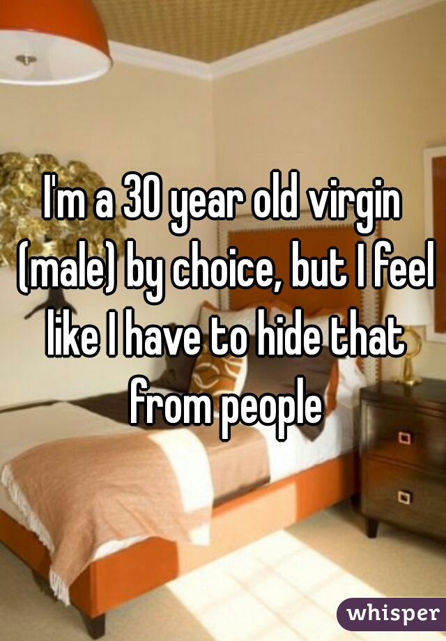 I'm a 30 year old virgin (male) by choice, but I feel like I have to hide that from people